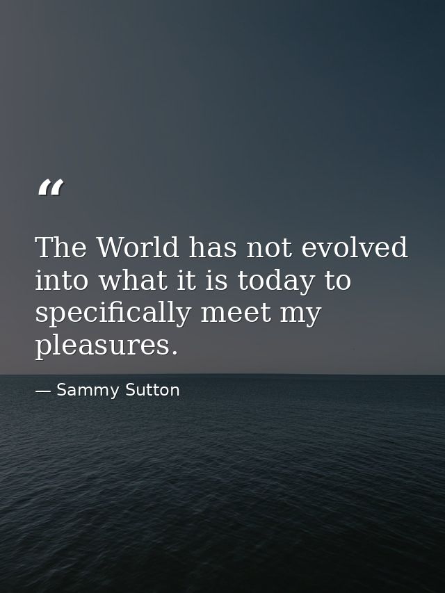 The World has not evolved into what it is today to specifically meet my pleasures. — Sammy Sutton