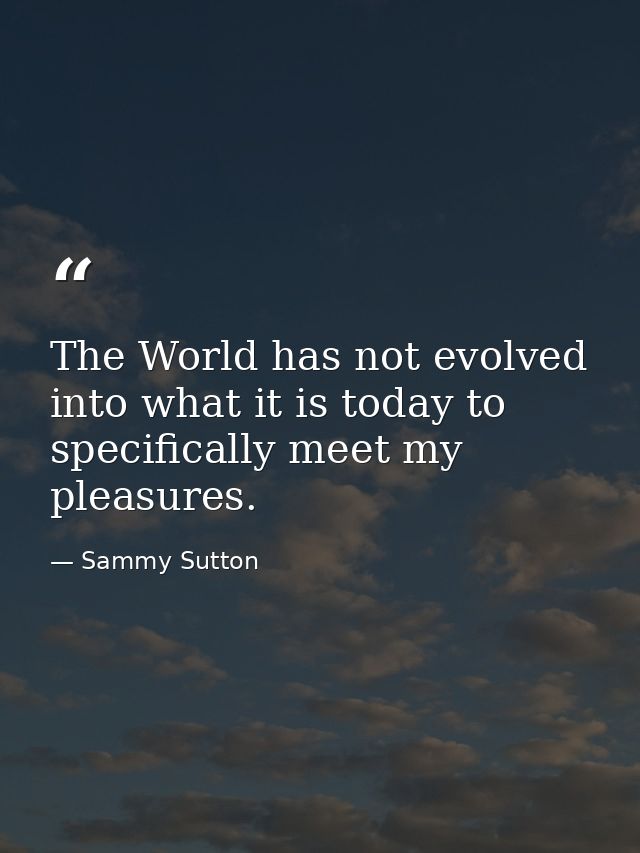 The World has not evolved into what it is today to specifically meet my pleasures. — Sammy Sutton