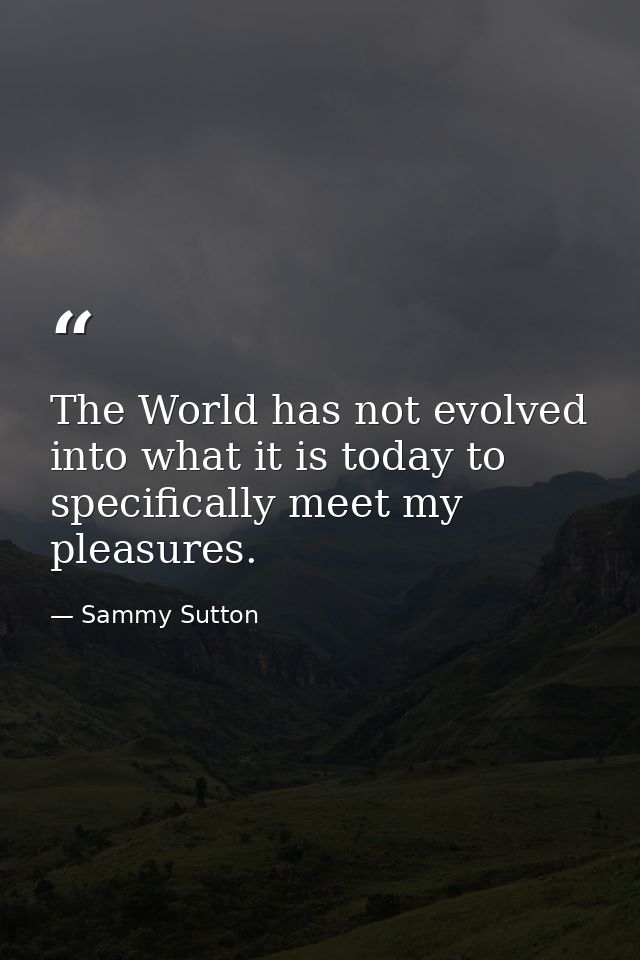 The World has not evolved into what it is today to specifically meet my pleasures. — Sammy Sutton