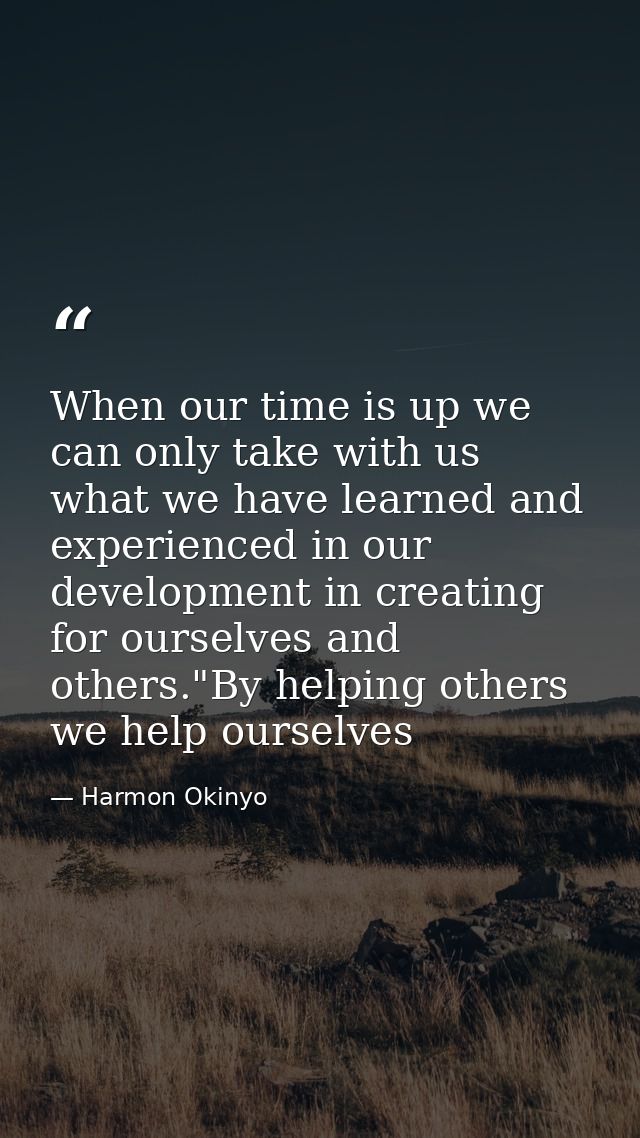 When our time is up we can only take with us what we have learned and experienced in our development in creating for our — Harmon Okinyo
