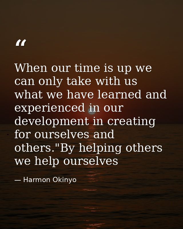 When our time is up we can only take with us what we have learned and experienced in our development in creating for our — Harmon Okinyo