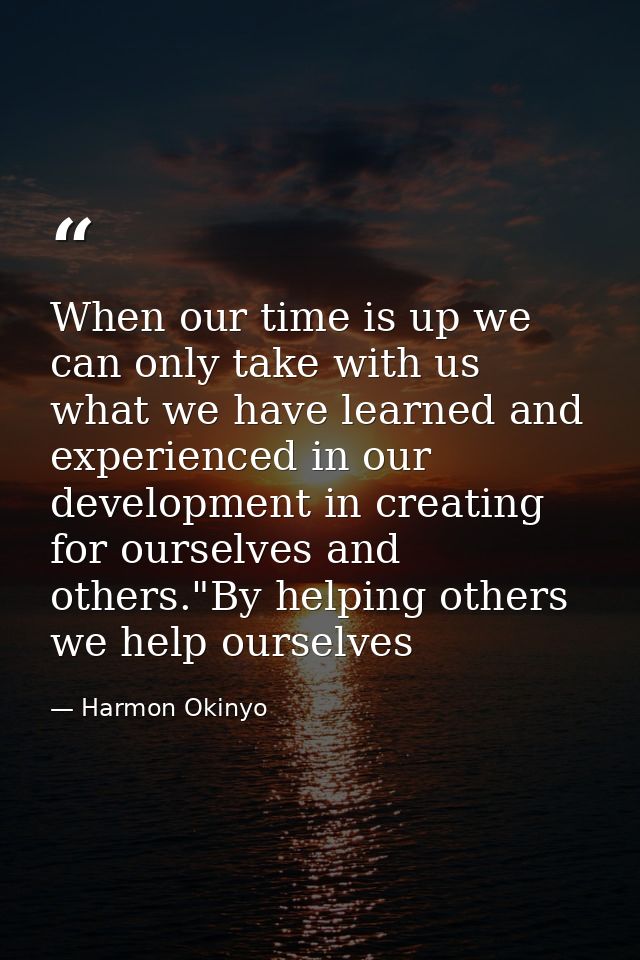 When our time is up we can only take with us what we have learned and experienced in our development in creating for our — Harmon Okinyo