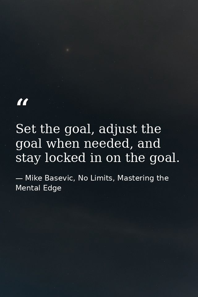 Set the goal, adjust the goal when needed, and stay locked in on the goal. — Mike Basevic, No Limits, Mastering the Mental Edge