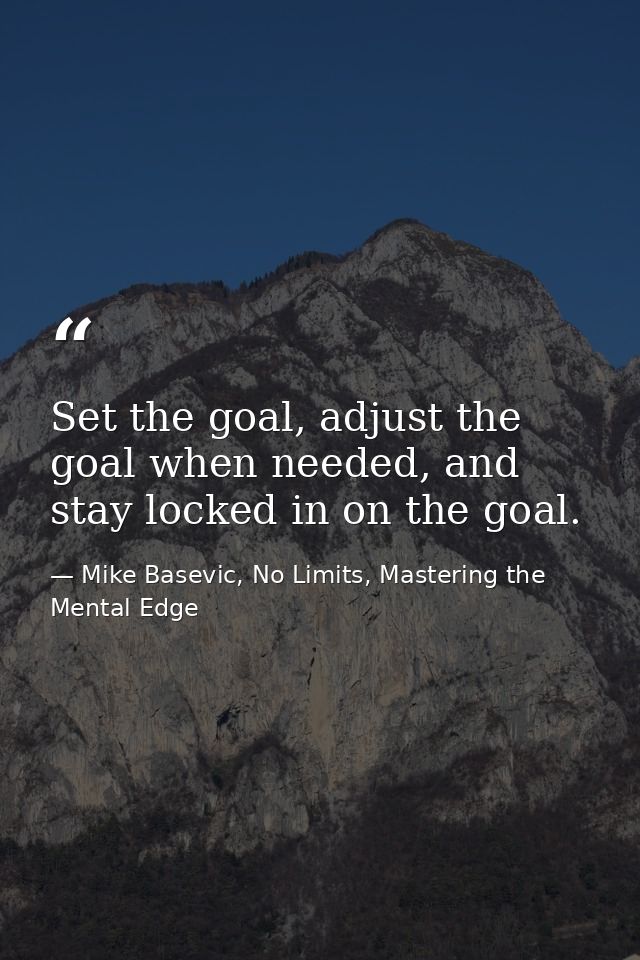 Set the goal, adjust the goal when needed, and stay locked in on the goal. — Mike Basevic, No Limits, Mastering the Mental Edge