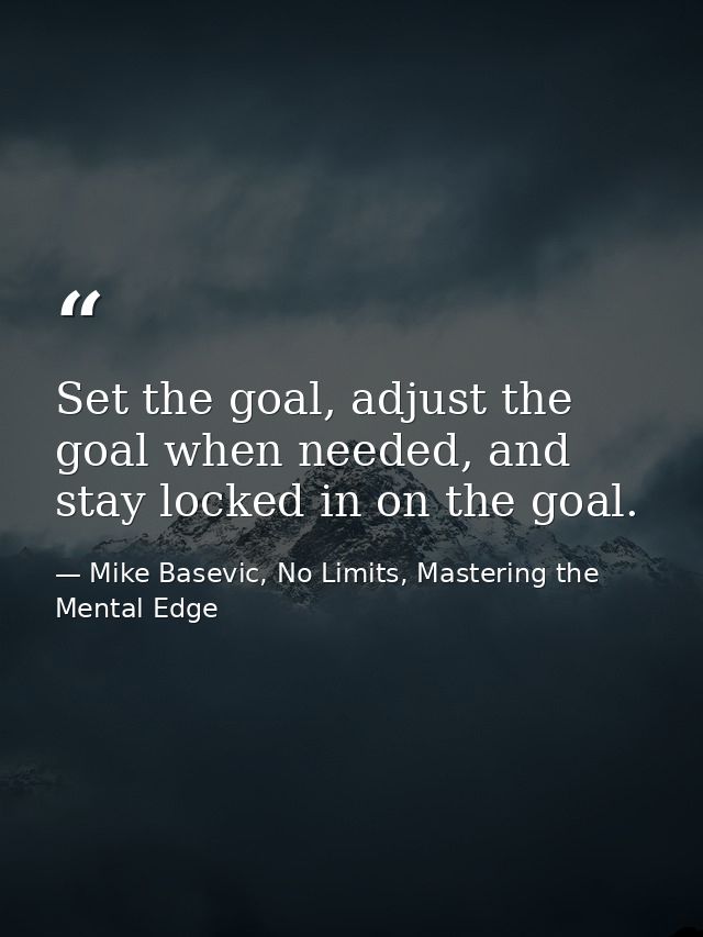 Set the goal, adjust the goal when needed, and stay locked in on the goal. — Mike Basevic, No Limits, Mastering the Mental Edge
