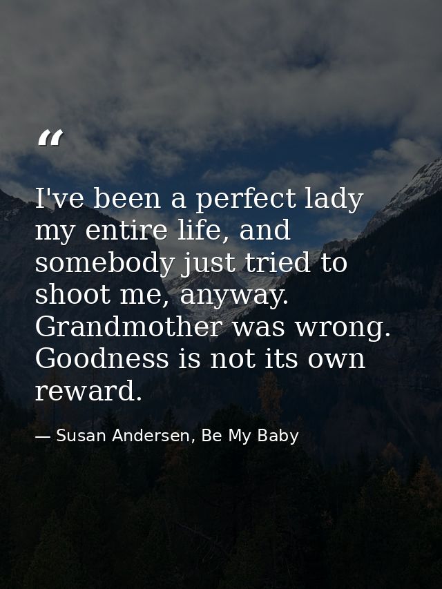 I've been a perfect lady my entire life, and somebody just tried to shoot me, anyway. Grandmother was wrong. Goodness is — Susan Andersen, Be My Baby