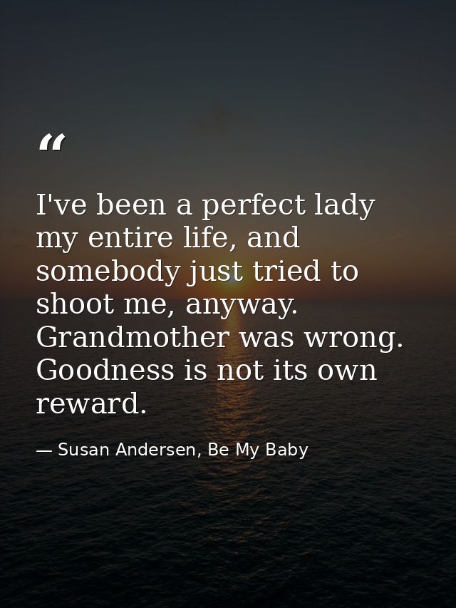 I've been a perfect lady my entire life, and somebody just tried to shoot me, anyway. Grandmother was wrong. Goodness is — Susan Andersen, Be My Baby