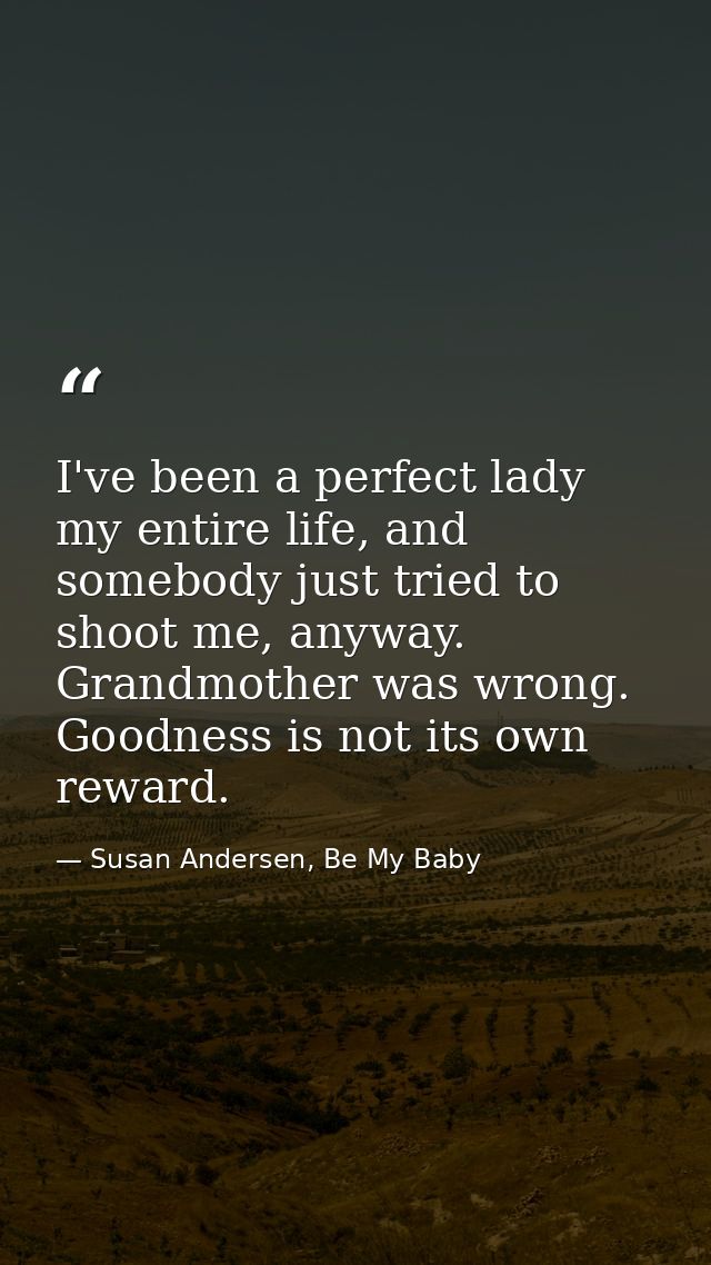 I've been a perfect lady my entire life, and somebody just tried to shoot me, anyway. Grandmother was wrong. Goodness is — Susan Andersen, Be My Baby