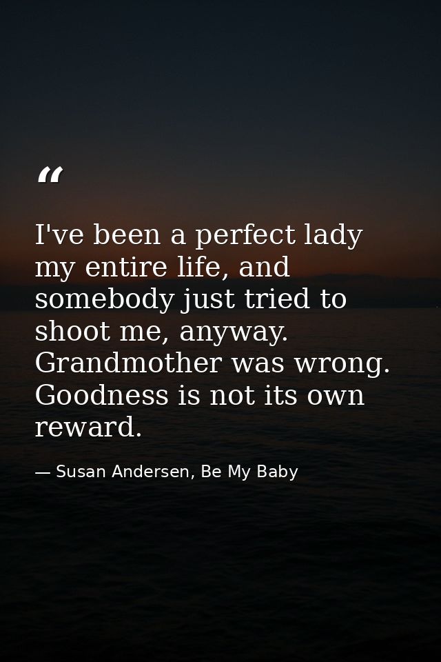 I've been a perfect lady my entire life, and somebody just tried to shoot me, anyway. Grandmother was wrong. Goodness is — Susan Andersen, Be My Baby
