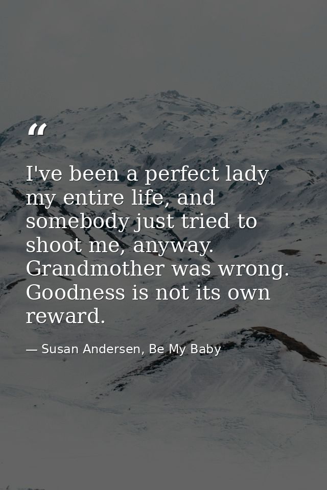 I've been a perfect lady my entire life, and somebody just tried to shoot me, anyway. Grandmother was wrong. Goodness is — Susan Andersen, Be My Baby