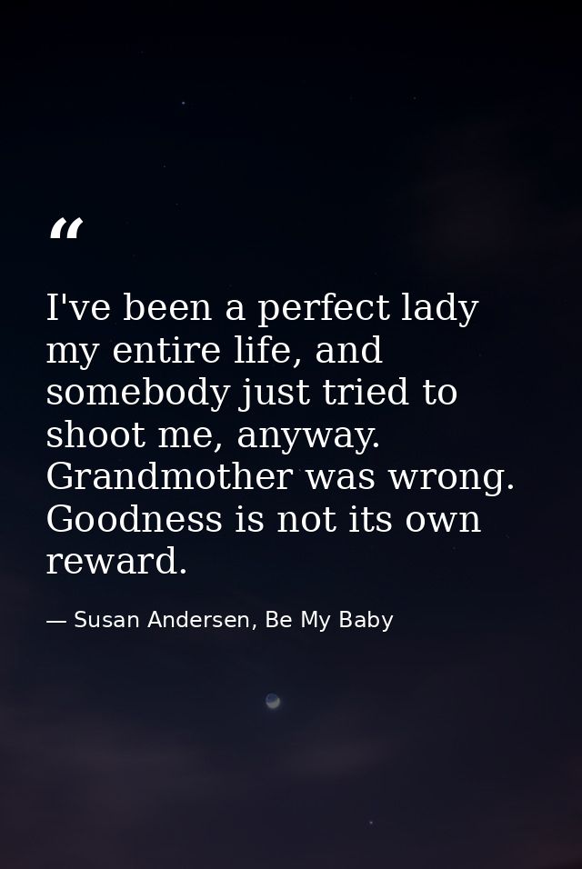I've been a perfect lady my entire life, and somebody just tried to shoot me, anyway. Grandmother was wrong. Goodness is — Susan Andersen, Be My Baby