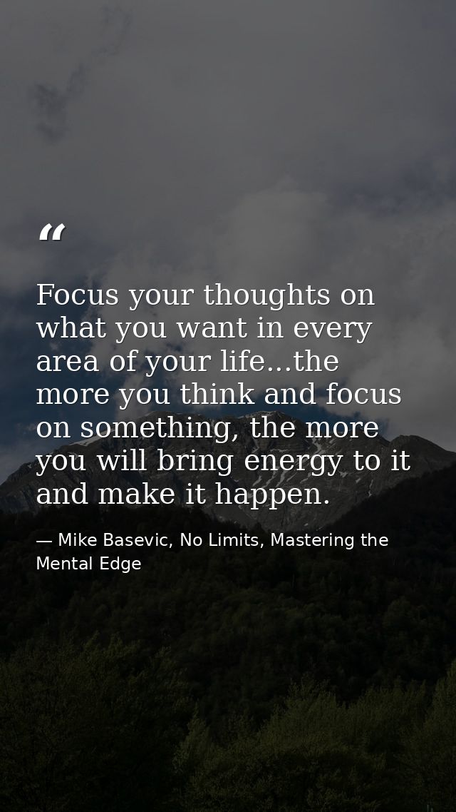 Focus your thoughts on what you want in every area of your life...the more you think and focus on something, the more yo — Mike Basevic, No Limits, Mastering the Mental Edge