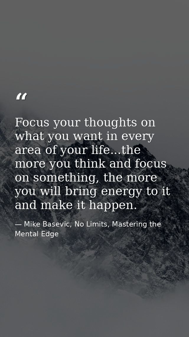 Focus your thoughts on what you want in every area of your life...the more you think and focus on something, the more yo — Mike Basevic, No Limits, Mastering the Mental Edge