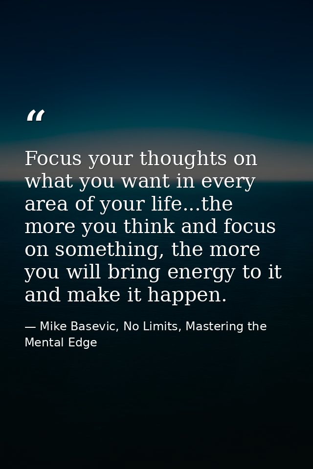 Focus your thoughts on what you want in every area of your life...the more you think and focus on something, the more yo — Mike Basevic, No Limits, Mastering the Mental Edge