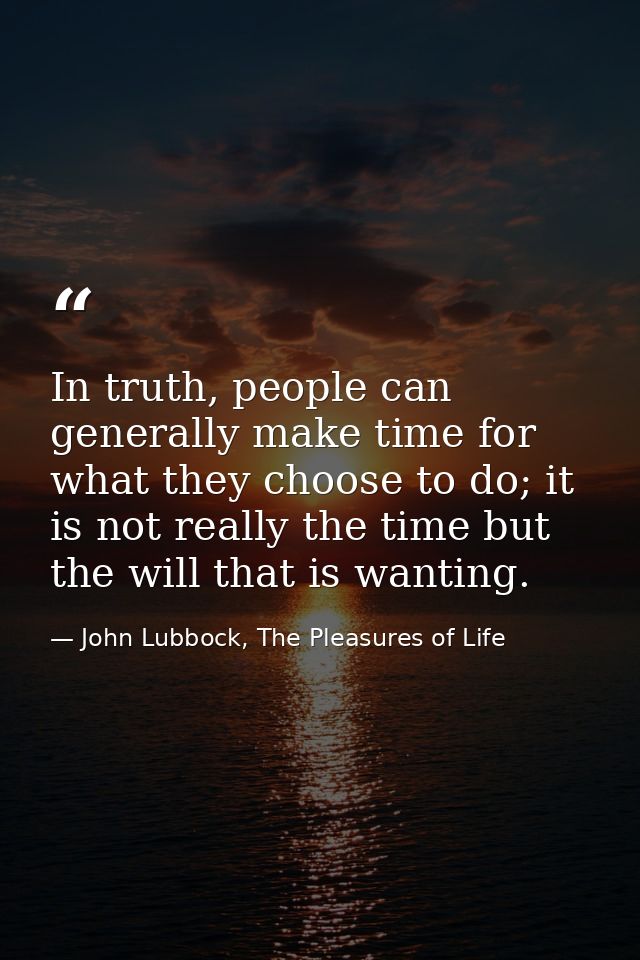 In truth, people can generally make time for what they choose to do; it is not really the time but the will that is want — John Lubbock, The Pleasures of Life