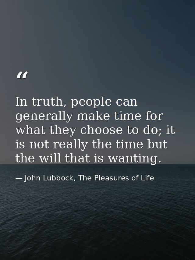 In truth, people can generally make time for what they choose to do; it is not really the time but the will that is want — John Lubbock, The Pleasures of Life