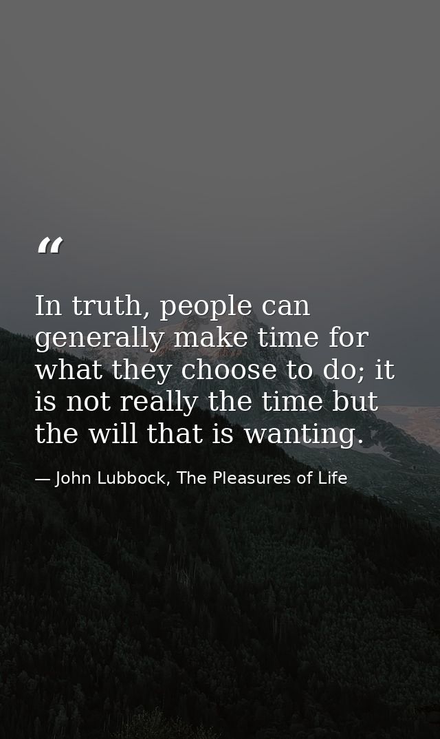 In truth, people can generally make time for what they choose to do; it is not really the time but the will that is want — John Lubbock, The Pleasures of Life