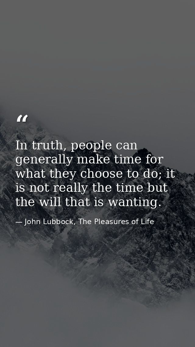 In truth, people can generally make time for what they choose to do; it is not really the time but the will that is want — John Lubbock, The Pleasures of Life