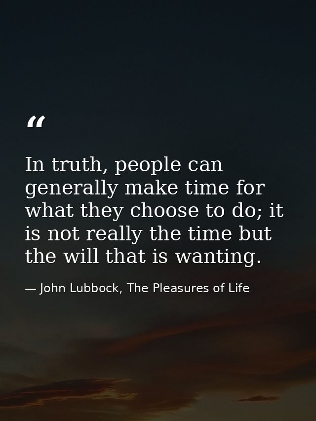 In truth, people can generally make time for what they choose to do; it is not really the time but the will that is want — John Lubbock, The Pleasures of Life