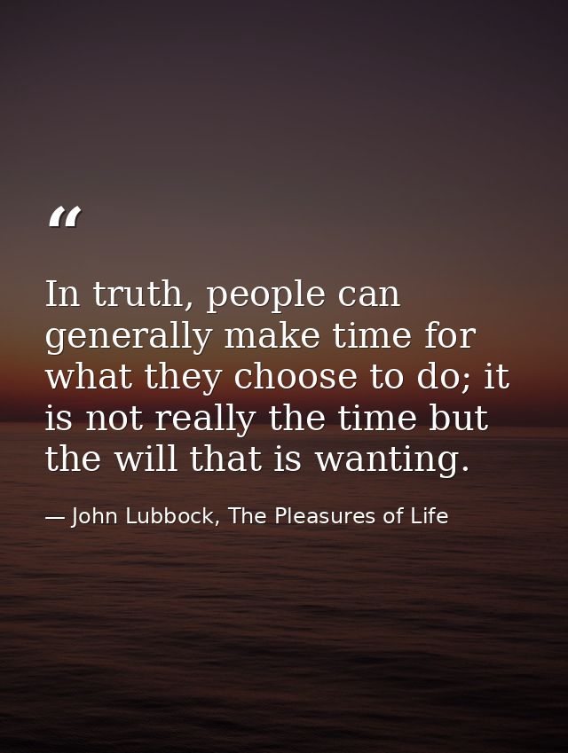 In truth, people can generally make time for what they choose to do; it is not really the time but the will that is want — John Lubbock, The Pleasures of Life