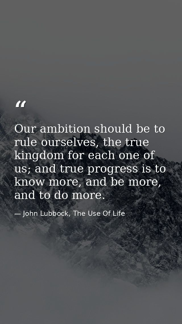 Our ambition should be to rule ourselves, the true kingdom for each one of us; and true progress is to know more, and be — John Lubbock, The Use Of Life