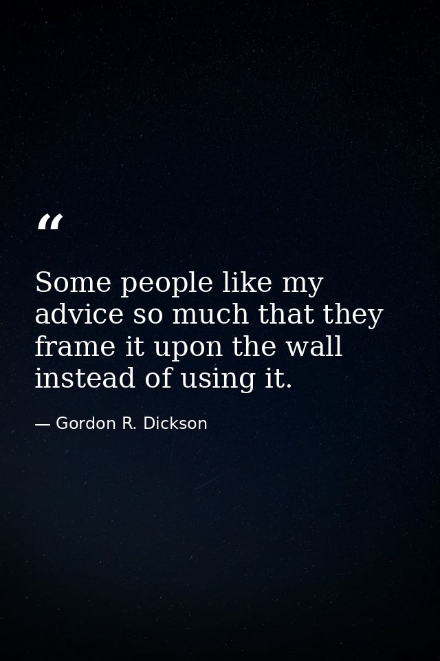 Some people like my advice so much that they frame it upon the wall instead of using it. — Gordon R. Dickson