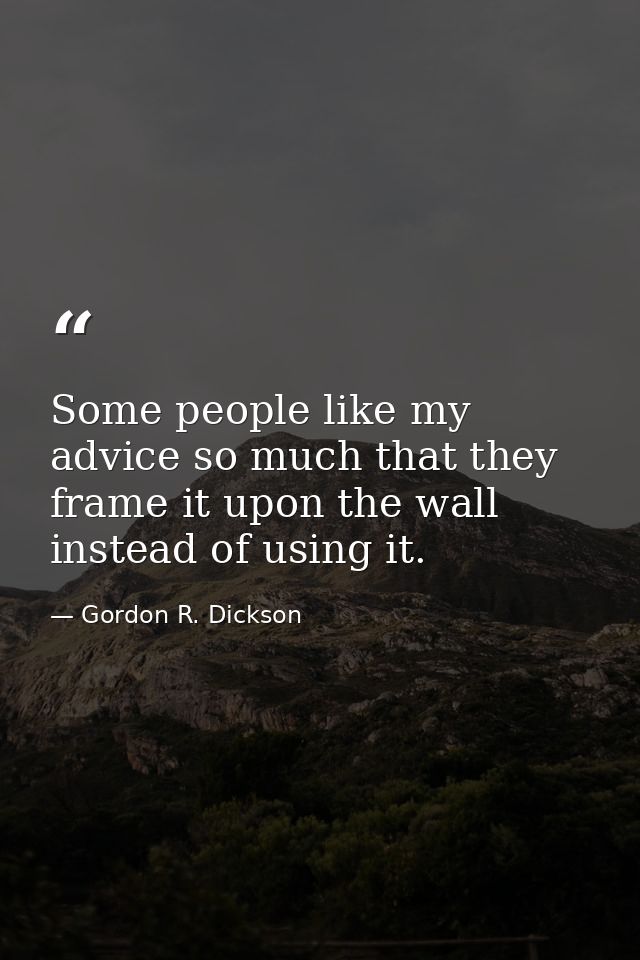Some people like my advice so much that they frame it upon the wall instead of using it. — Gordon R. Dickson
