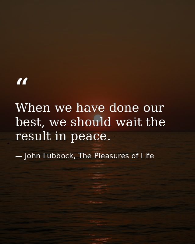 When we have done our best, we should wait the result in peace. — John Lubbock, The Pleasures of Life