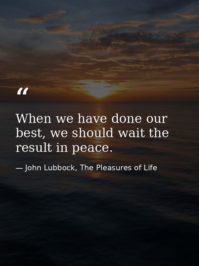 When we have done our best, we should wait the result in peace. — John Lubbock, The Pleasures of Life