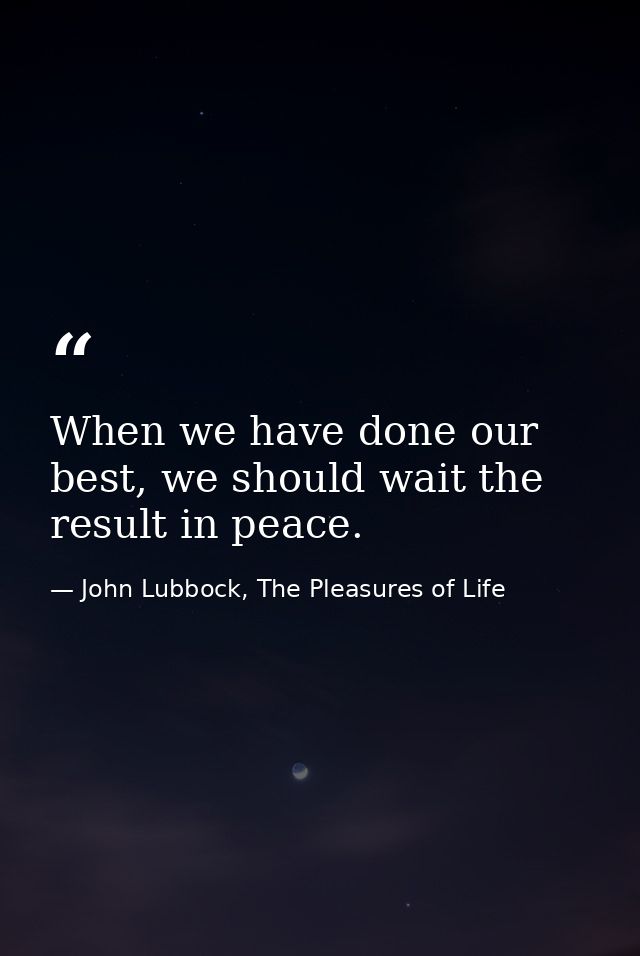 When we have done our best, we should wait the result in peace. — John Lubbock, The Pleasures of Life