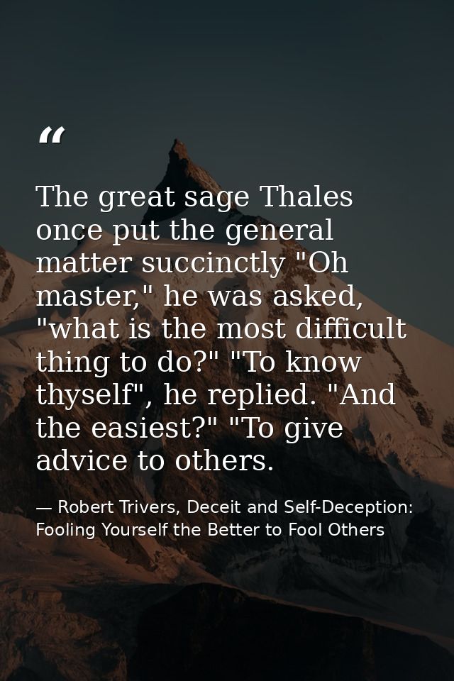 The great sage Thales once put the general matter succinctly "Oh master," he was asked, "what is the most difficult thin — Robert Trivers, Deceit and Self-Deception: Fooling Yourself the Better to Fool Others