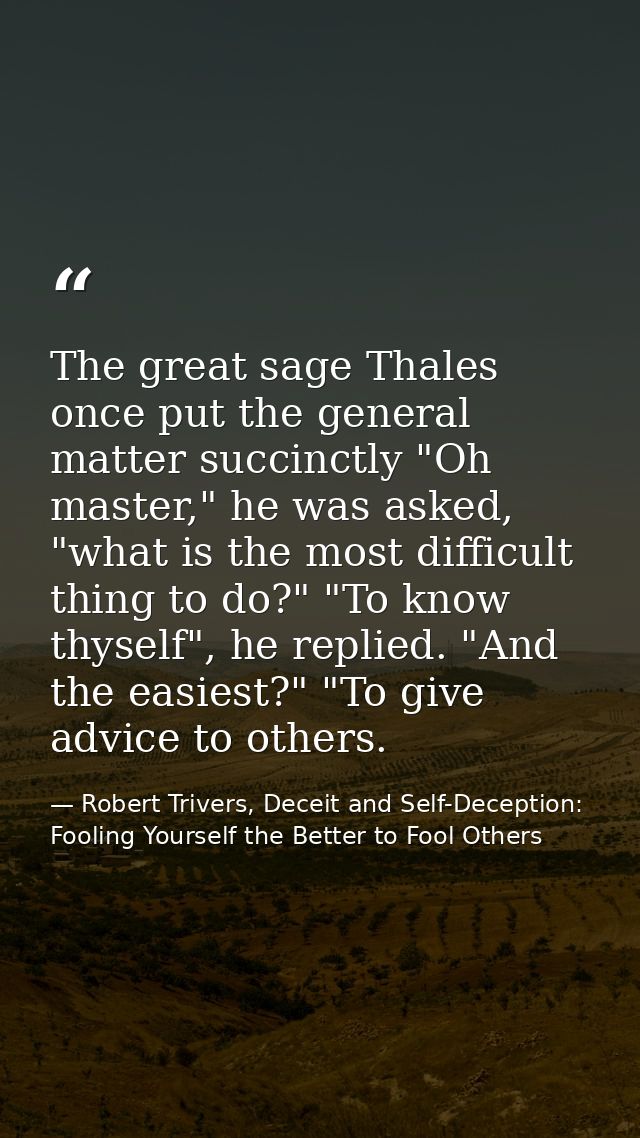 The great sage Thales once put the general matter succinctly "Oh master," he was asked, "what is the most difficult thin — Robert Trivers, Deceit and Self-Deception: Fooling Yourself the Better to Fool Others