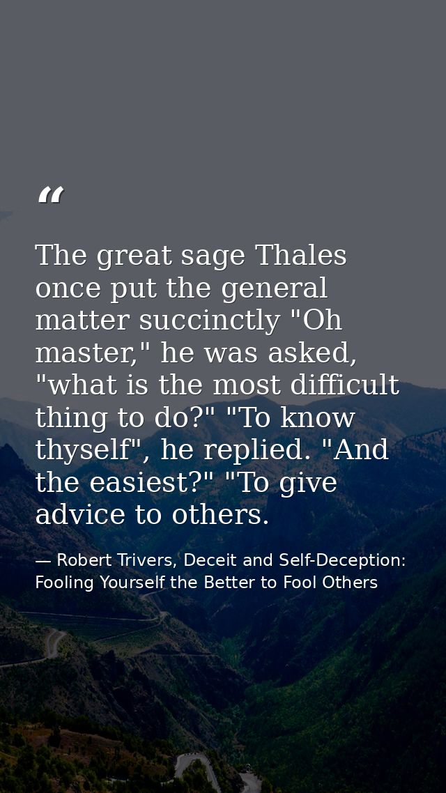 The great sage Thales once put the general matter succinctly "Oh master," he was asked, "what is the most difficult thin — Robert Trivers, Deceit and Self-Deception: Fooling Yourself the Better to Fool Others