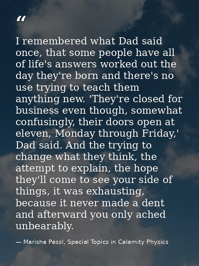 I remembered what Dad said once, that some people have all of life's answers worked out the day they're born and there's — Marisha Pessl, Special Topics in Calamity Physics
