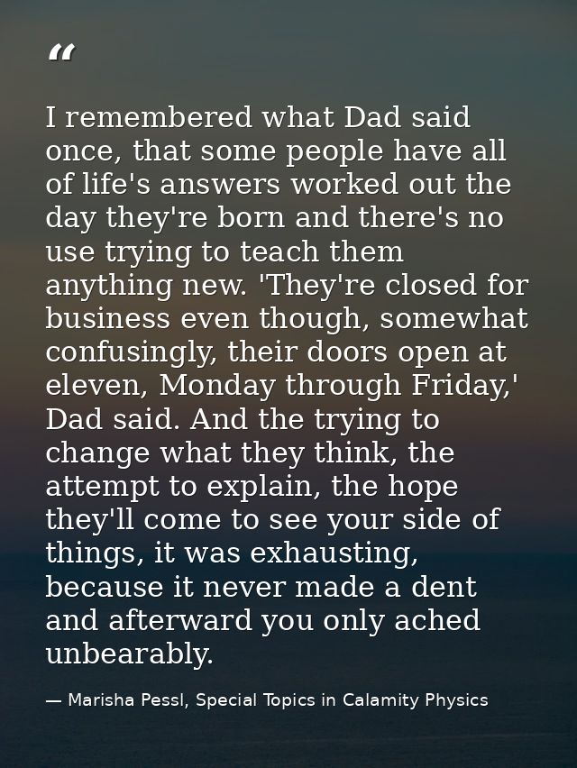 I remembered what Dad said once, that some people have all of life's answers worked out the day they're born and there's — Marisha Pessl, Special Topics in Calamity Physics