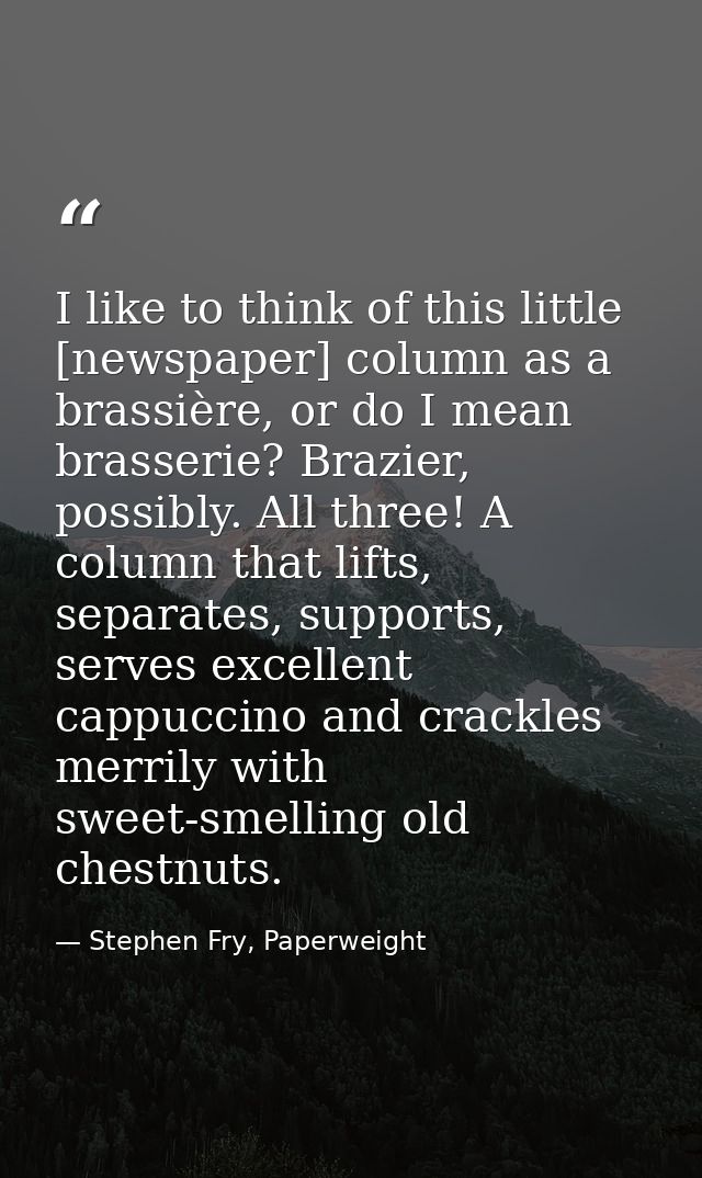 I like to think of this little [newspaper] column as a brassière, or do I mean brasserie? Brazier, possibly. All three!  — Stephen Fry, Paperweight
