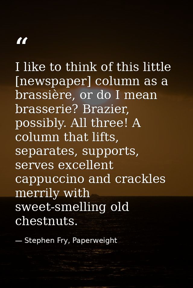 I like to think of this little [newspaper] column as a brassière, or do I mean brasserie? Brazier, possibly. All three!  — Stephen Fry, Paperweight
