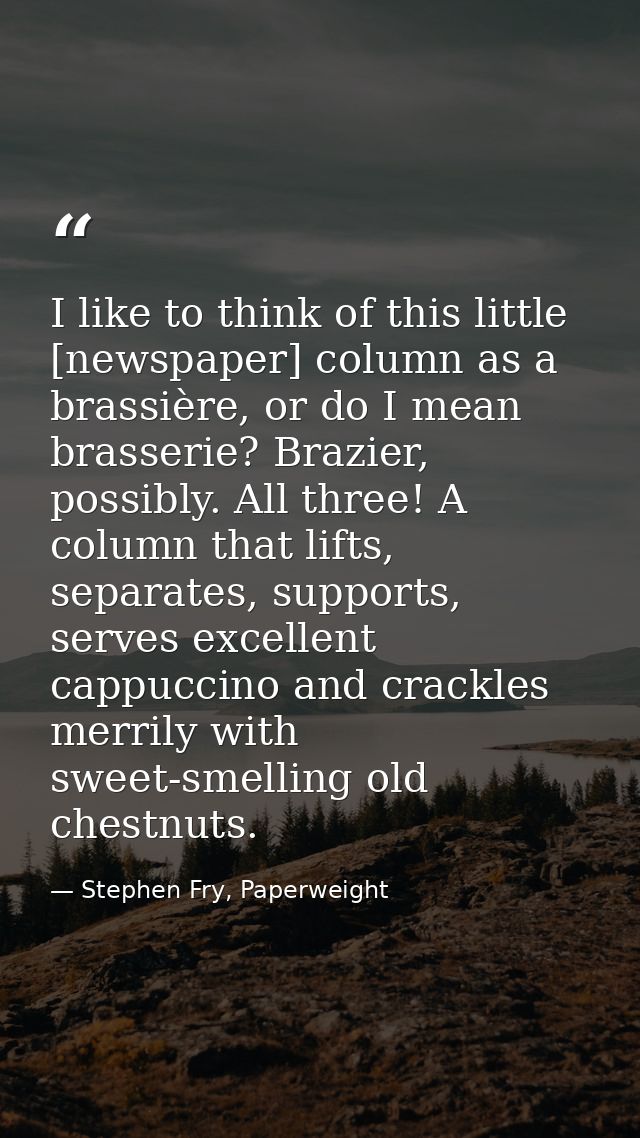 I like to think of this little [newspaper] column as a brassière, or do I mean brasserie? Brazier, possibly. All three!  — Stephen Fry, Paperweight