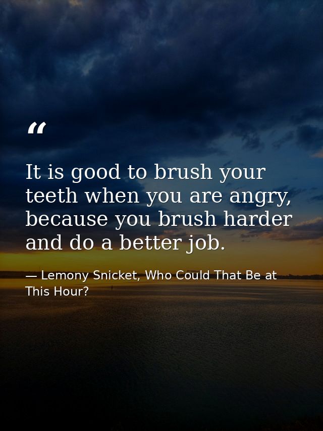 It is good to brush your teeth when you are angry, because you brush harder and do a better job. — Lemony Snicket, Who Could That Be at This Hour?