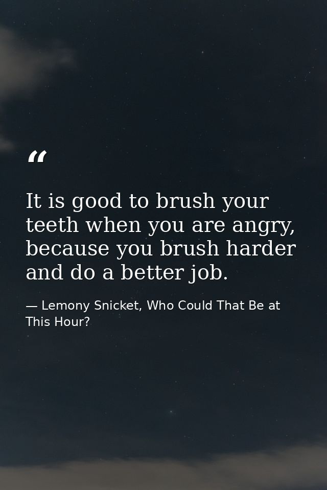 It is good to brush your teeth when you are angry, because you brush harder and do a better job. — Lemony Snicket, Who Could That Be at This Hour?