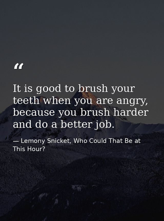 It is good to brush your teeth when you are angry, because you brush harder and do a better job. — Lemony Snicket, Who Could That Be at This Hour?