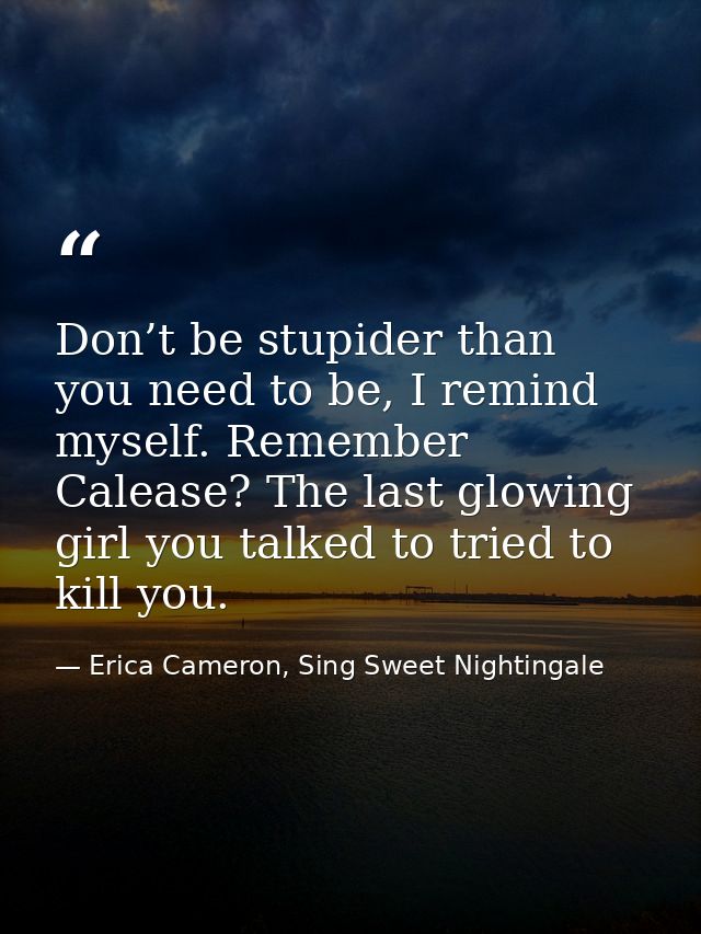 Don’t be stupider than you need to be, I remind myself. Remember Calease? The last glowing girl you talked to tried to k — Erica Cameron, Sing Sweet Nightingale