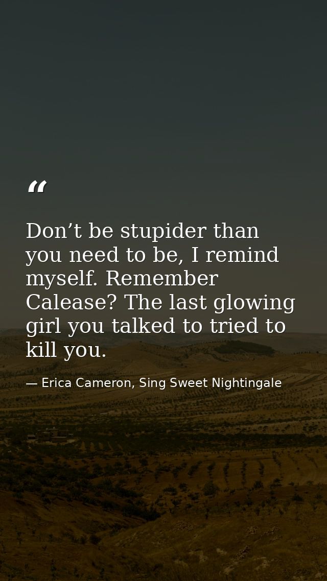 Don’t be stupider than you need to be, I remind myself. Remember Calease? The last glowing girl you talked to tried to k — Erica Cameron, Sing Sweet Nightingale