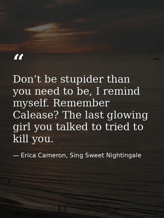 Don’t be stupider than you need to be, I remind myself. Remember Calease? The last glowing girl you talked to tried to k — Erica Cameron, Sing Sweet Nightingale