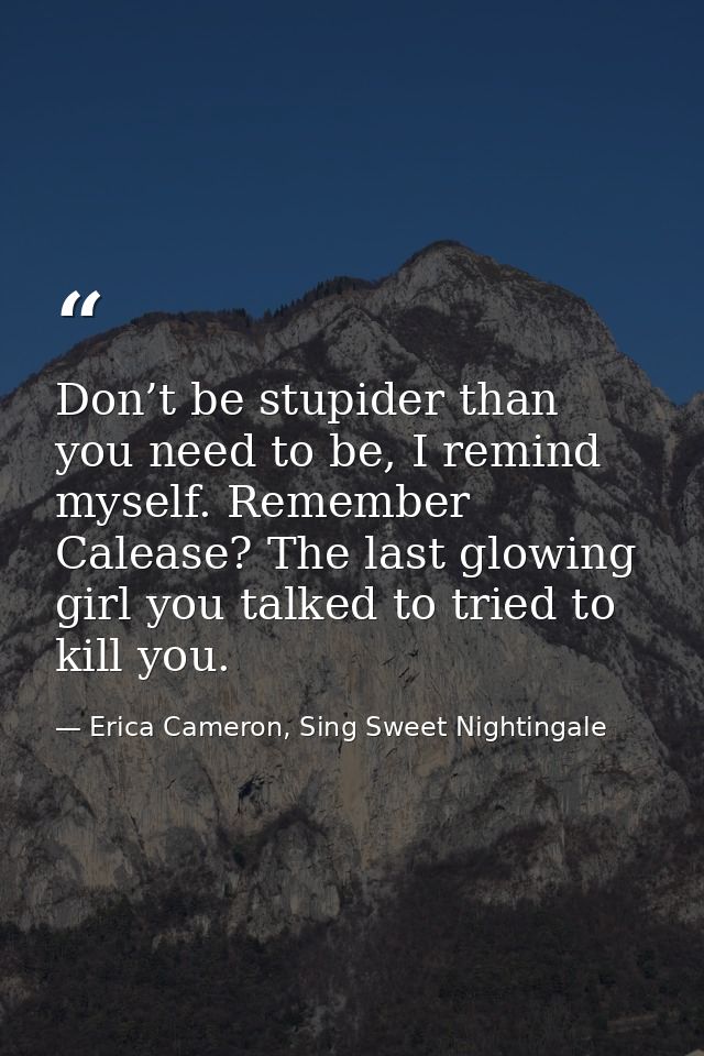 Don’t be stupider than you need to be, I remind myself. Remember Calease? The last glowing girl you talked to tried to k — Erica Cameron, Sing Sweet Nightingale