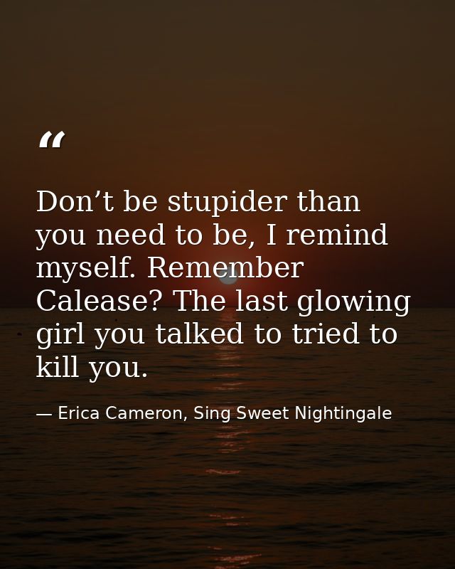 Don’t be stupider than you need to be, I remind myself. Remember Calease? The last glowing girl you talked to tried to k — Erica Cameron, Sing Sweet Nightingale