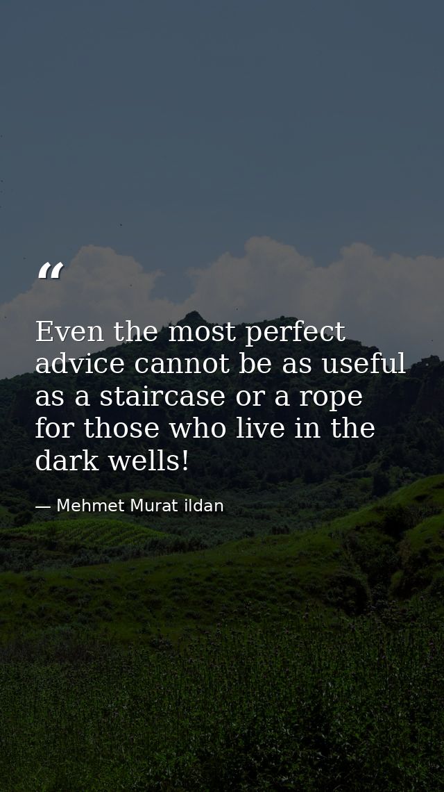 Even the most perfect advice cannot be as useful as a staircase or a rope for those who live in the dark wells! — Mehmet Murat ildan