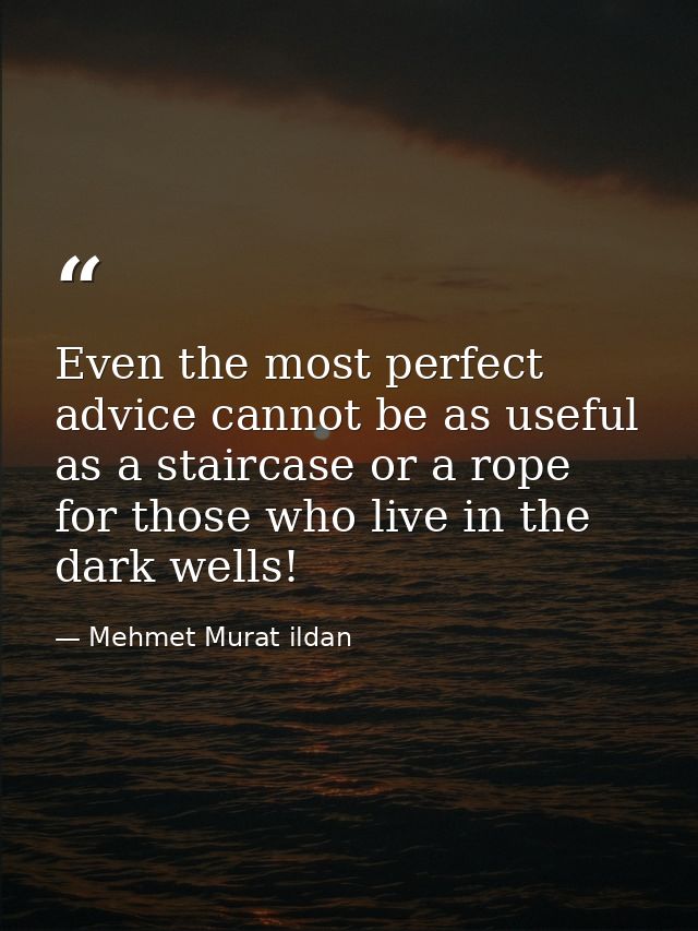 Even the most perfect advice cannot be as useful as a staircase or a rope for those who live in the dark wells! — Mehmet Murat ildan