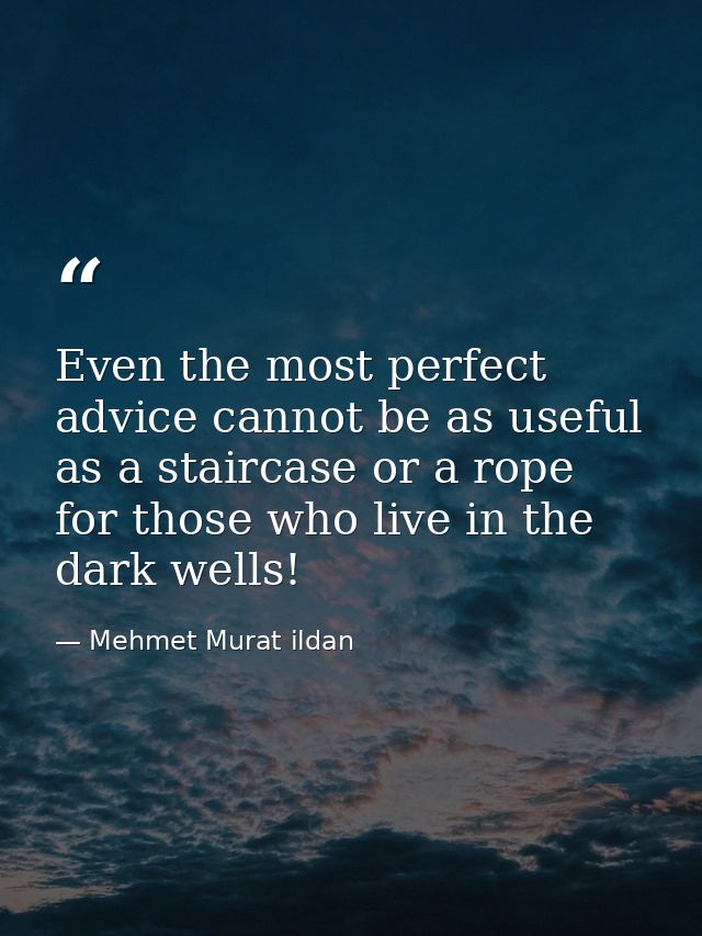 Even the most perfect advice cannot be as useful as a staircase or a rope for those who live in the dark wells! — Mehmet Murat ildan