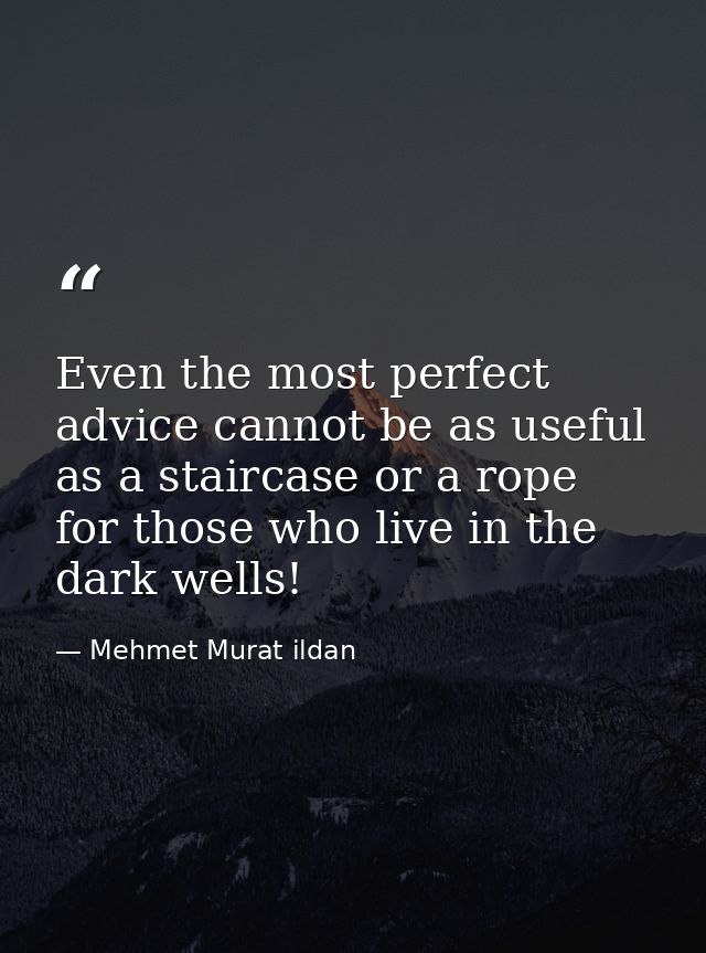 Even the most perfect advice cannot be as useful as a staircase or a rope for those who live in the dark wells! — Mehmet Murat ildan